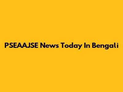 PSEAAJSE News Today In Bengali