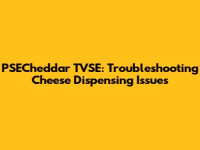 PSECheddar TVSE: Troubleshooting Cheese Dispensing Issues