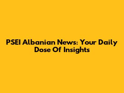 PSEI Albanian News: Your Daily Dose Of Insights