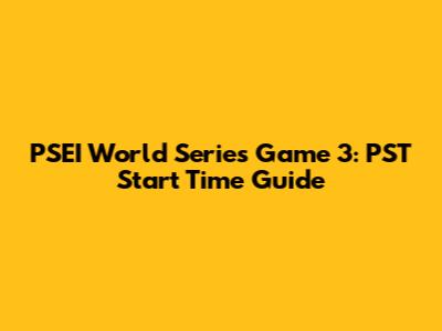 PSEI World Series Game 3: PST Start Time Guide
