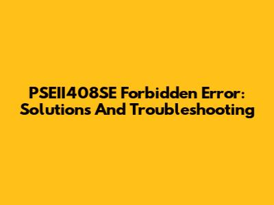 PSEII408SE Forbidden Error: Solutions And Troubleshooting