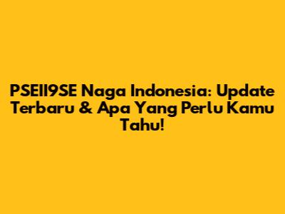 PSEII9SE Naga Indonesia: Update Terbaru & Apa Yang Perlu Kamu Tahu!