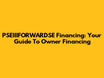 PSEIIIFORWARDSE Financing: Your Guide To Owner Financing