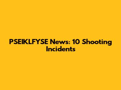 PSEIKLFYSE News: 10 Shooting Incidents