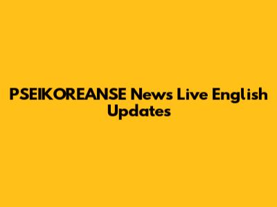 PSEIKOREANSE News Live English Updates