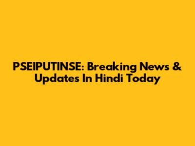 PSEIPUTINSE: Breaking News & Updates In Hindi Today
