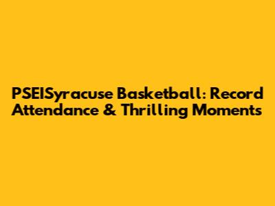 PSEISyracuse Basketball: Record Attendance & Thrilling Moments