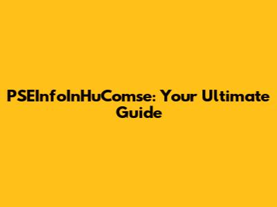 PSEInfoInHuComse: Your Ultimate Guide