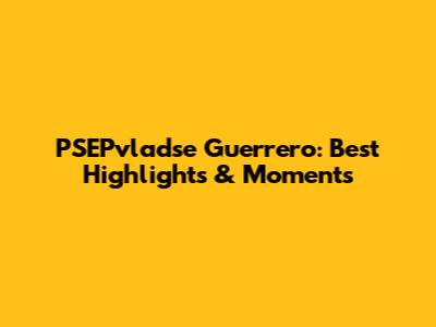 PSEPvladse Guerrero: Best Highlights & Moments