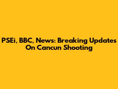 PSEi, BBC, News: Breaking Updates On Cancun Shooting