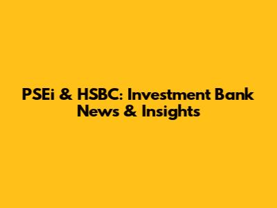 PSEi & HSBC: Investment Bank News & Insights