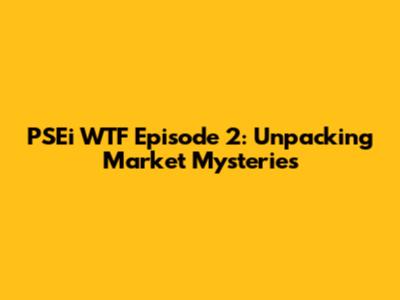 PSEi WTF Episode 2: Unpacking Market Mysteries