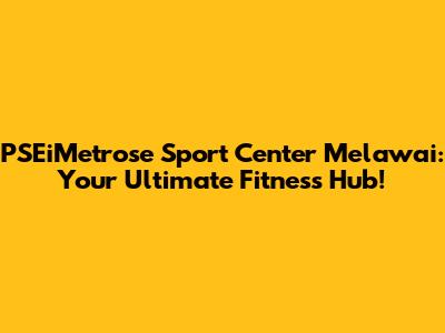 PSEiMetrose Sport Center Melawai: Your Ultimate Fitness Hub!