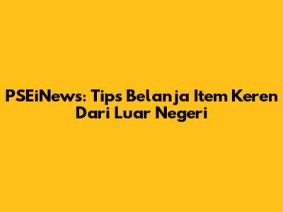 PSEiNews: Tips Belanja Item Keren Dari Luar Negeri