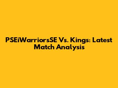 PSEiWarriorsSE Vs. Kings: Latest Match Analysis