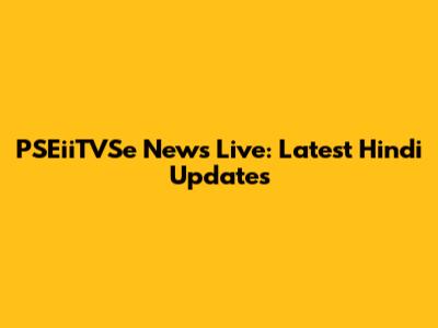 PSEiiTVSe News Live: Latest Hindi Updates