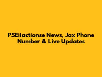 PSEiiactionse News, Jax Phone Number & Live Updates