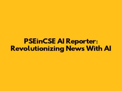 PSEinCSE AI Reporter: Revolutionizing News With AI