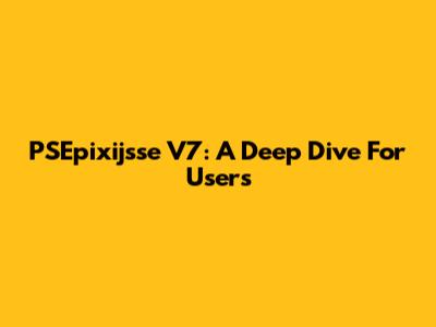 PSEpixijsse V7: A Deep Dive For Users
