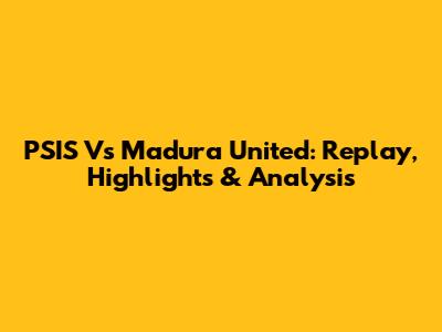PSIS Vs Madura United: Replay, Highlights & Analysis