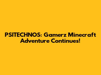 PSITECHNOS: Gamerz' Minecraft Adventure Continues!