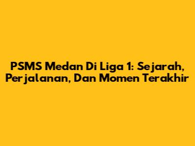 PSMS Medan Di Liga 1: Sejarah, Perjalanan, Dan Momen Terakhir