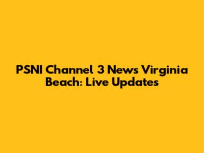 PSNI Channel 3 News Virginia Beach: Live Updates