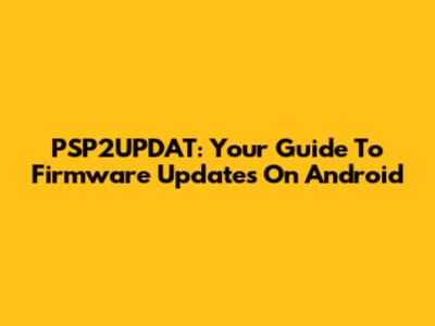 PSP2UPDAT: Your Guide To Firmware Updates On Android