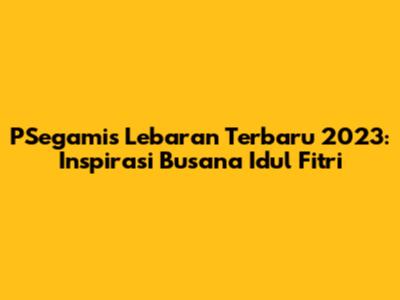 PSegamis Lebaran Terbaru 2023: Inspirasi Busana Idul Fitri
