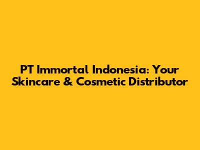 PT Immortal Indonesia: Your Skincare & Cosmetic Distributor