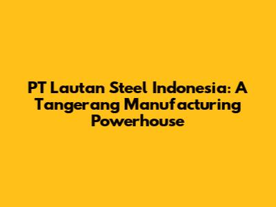 PT Lautan Steel Indonesia: A Tangerang Manufacturing Powerhouse
