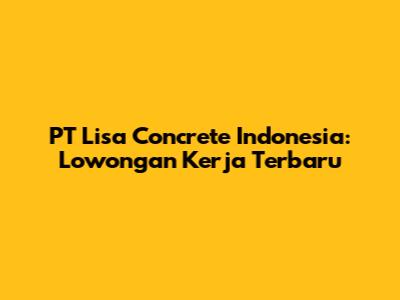 PT Lisa Concrete Indonesia: Lowongan Kerja Terbaru