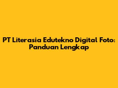PT Literasia Edutekno Digital Foto: Panduan Lengkap