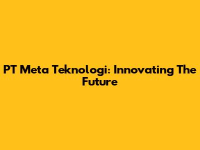 PT Meta Teknologi: Innovating The Future