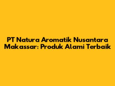 PT Natura Aromatik Nusantara Makassar: Produk Alami Terbaik