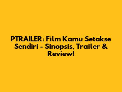 PTRAILER: Film Kamu Setakse Sendiri - Sinopsis, Trailer & Review!