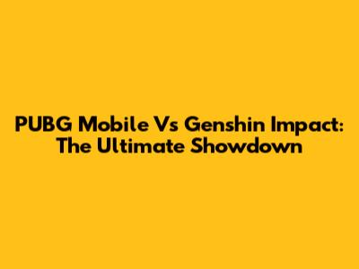 PUBG Mobile Vs Genshin Impact: The Ultimate Showdown