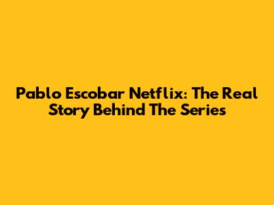 Pablo Escobar Netflix: The Real Story Behind The Series