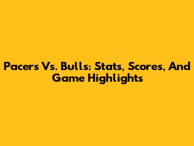 Pacers Vs. Bulls: Stats, Scores, And Game Highlights