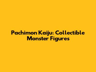 Pachimon Kaiju: Collectible Monster Figures