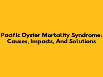 Pacific Oyster Mortality Syndrome: Causes, Impacts, And Solutions