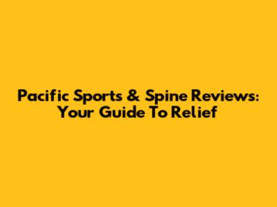 Pacific Sports & Spine Reviews: Your Guide To Relief