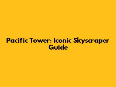 Pacific Tower: Iconic Skyscraper Guide