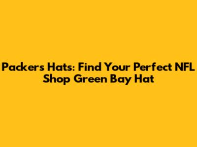 Packers Hats: Find Your Perfect NFL Shop Green Bay Hat