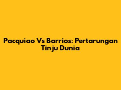 Pacquiao Vs Barrios: Pertarungan Tinju Dunia