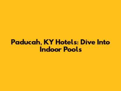Paducah, KY Hotels: Dive Into Indoor Pools
