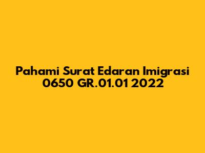 Pahami Surat Edaran Imigrasi 0650 GR.01.01 2022