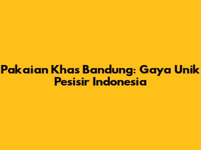Pakaian Khas Bandung: Gaya Unik Pesisir Indonesia