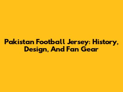 Pakistan Football Jersey: History, Design, And Fan Gear