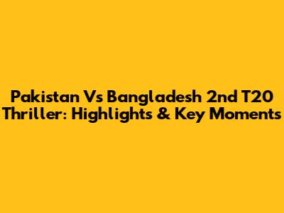 Pakistan Vs Bangladesh 2nd T20 Thriller: Highlights & Key Moments